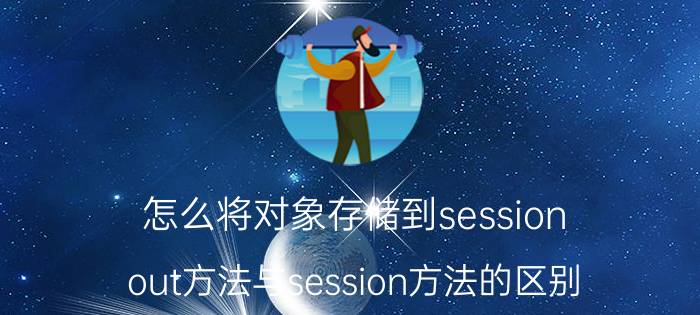 怎么将对象存储到session out方法与session方法的区别？